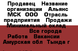 Продавец › Название организации ­ Альянс-МСК, ООО › Отрасль предприятия ­ Продажи › Минимальный оклад ­ 25 000 - Все города Работа » Вакансии   . Амурская обл.,Тында г.